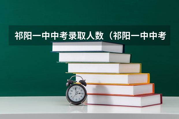 祁阳一中中考录取人数（祁阳一中中考录取名单）