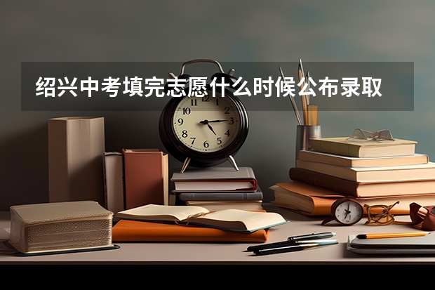 绍兴中考填完志愿什么时候公布录取