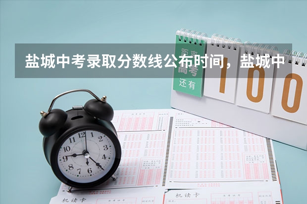 盐城中考录取分数线公布时间，盐城中考录取分数线2023（2024年江苏盐城中考时间安排表 6月16日至18日）