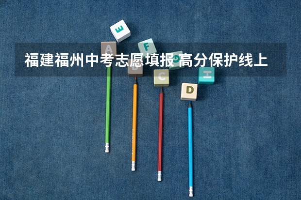 福建福州中考志愿填报 高分保护线上可填一类校 福州中考报志愿的方法与技巧