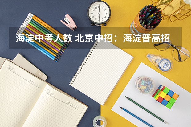 海淀中考人数 北京中招：海淀普高招12057人 职高招1080人
