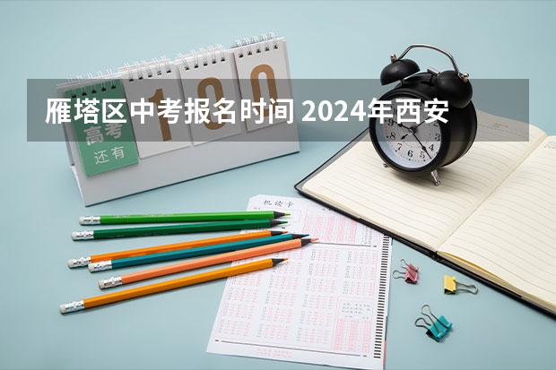 雁塔区中考报名时间 2024年西安市回流生中考政策