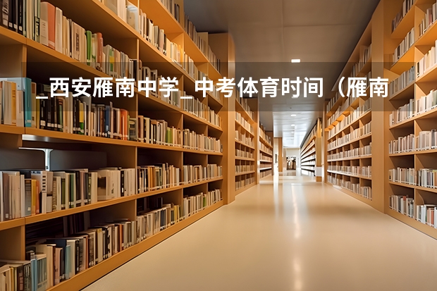 _西安雁南中学_中考体育时间（雁南中学中考升学率）