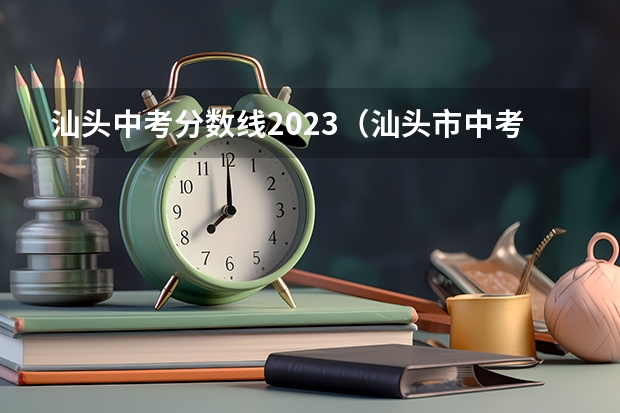 汕头中考分数线2023（汕头市中考各学校录取分数线排行）