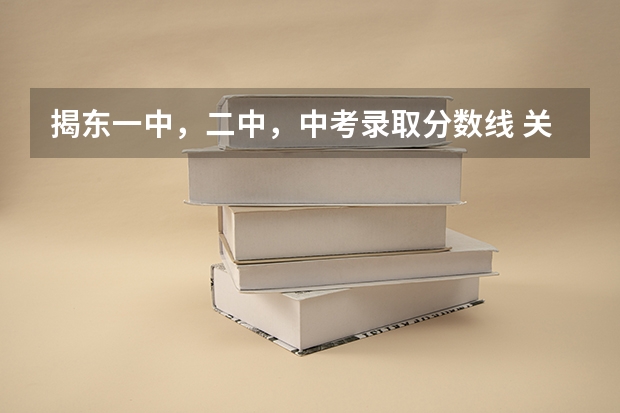 揭东一中，二中，中考录取分数线 关于揭阳中考的，揭东一中，二中...