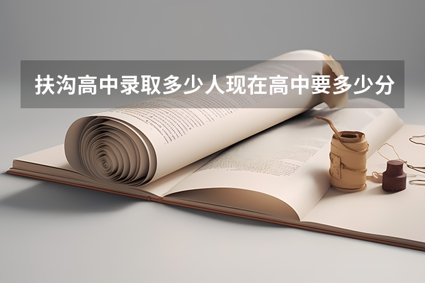 扶沟高中录取多少人现在高中要多少分数？