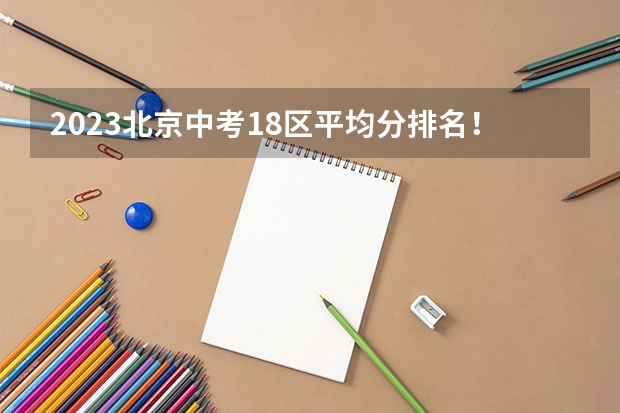 2023北京中考18区平均分排名！ 北京中考分数段