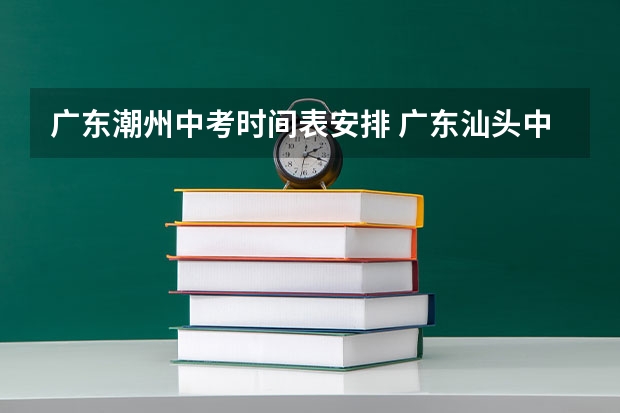 广东潮州中考时间表安排 广东汕头中考报名时间12月28日截止