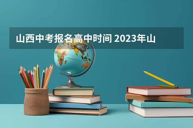 山西中考报名高中时间 2023年山西省太原市中考报名时间