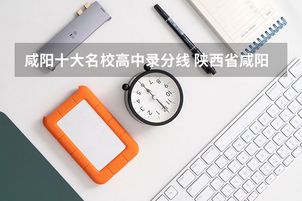 咸阳十大名校高中录分线 陕西省咸阳市历届中考录取分数线