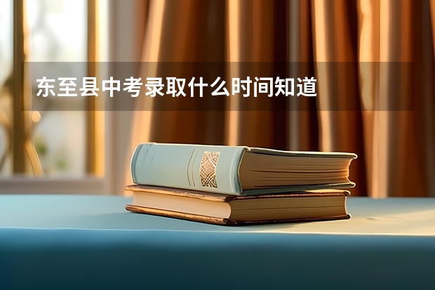 东至县中考录取什么时间知道