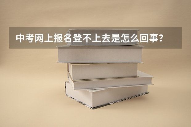 中考网上报名登不上去是怎么回事？