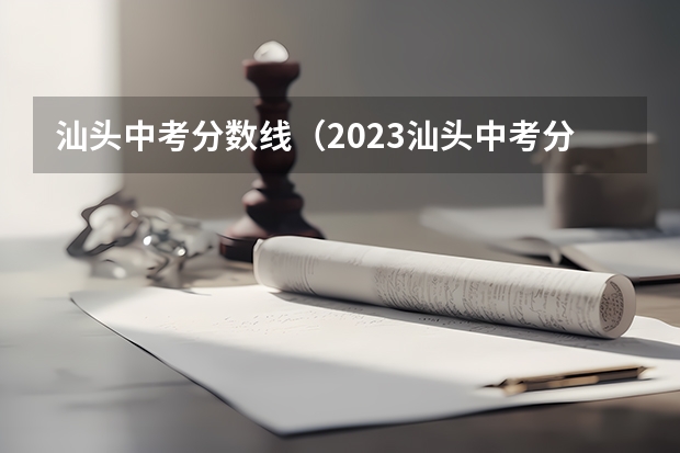 汕头中考分数线（2023汕头中考分数线）