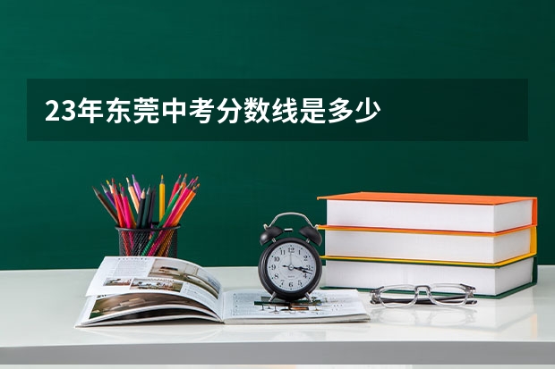 23年东莞中考分数线是多少