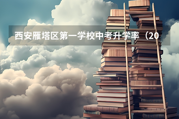 西安雁塔区第一学校中考升学率（2024年西安市回流生中考政策）