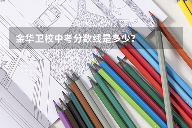 金华卫校中考分数线是多少？
