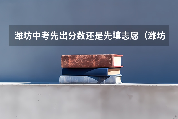 潍坊中考先出分数还是先填志愿（潍坊中考二次志愿时间）