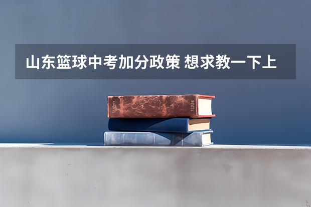 山东篮球中考加分政策 想求教一下上海市的中考政策，包括需要考的科目，分数，录取状况，加分政策，热门填报学校，志愿填报政策和标准等等，信息越多越好。最好是，如果没有的也可以。