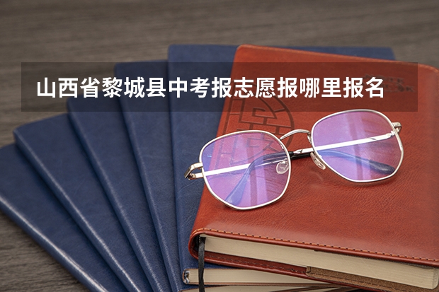 山西省黎城县中考报志愿报哪里报名