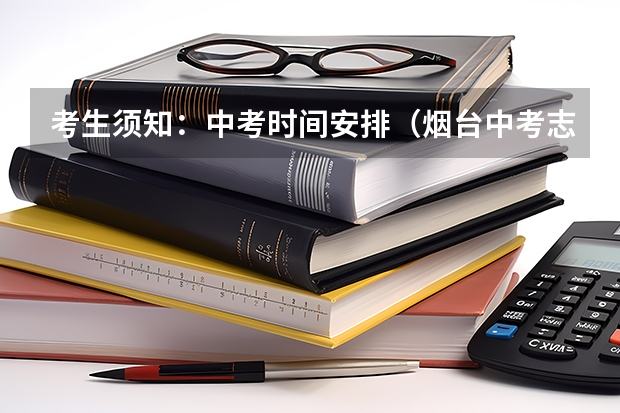 考生须知：中考时间安排（烟台中考志愿可以查看几次）