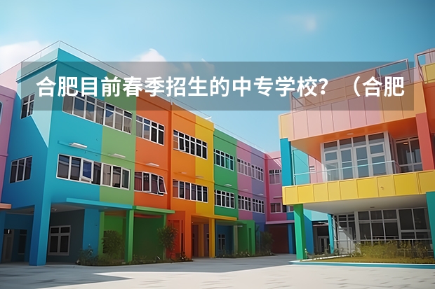 合肥目前春季招生的中专学校？（合肥市中考时间）
