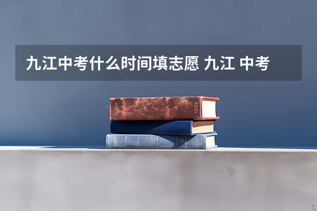 九江中考什么时间填志愿 九江 中考何时填报志愿