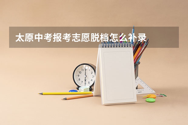 太原中考报考志愿脱档怎么补录
