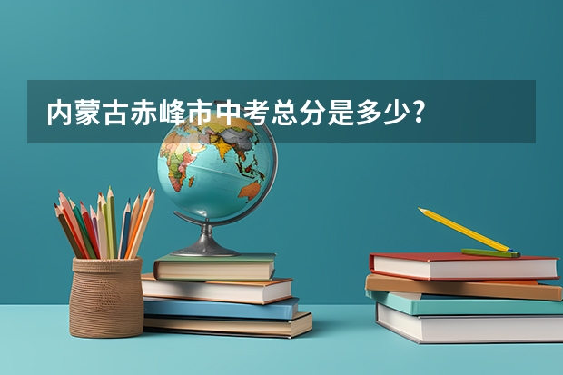内蒙古赤峰市中考总分是多少?