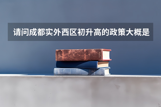 请问成都实外西区初升高的政策大概是什么啊。。自主招生和中考招生有什么关系。。急求