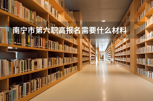 南宁市第六职高报名需要什么材料