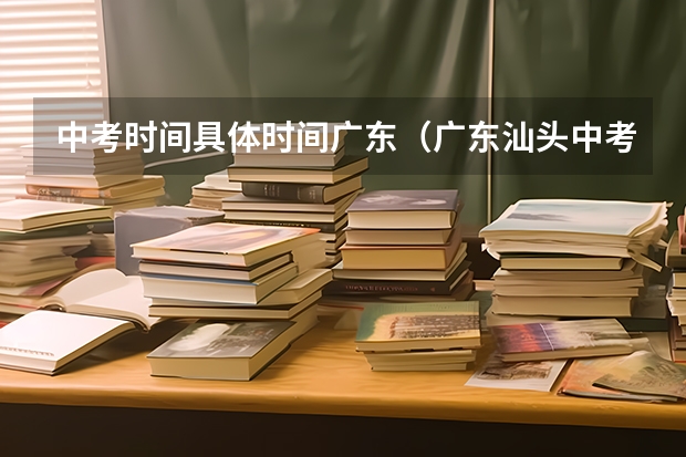 中考时间具体时间广东（广东汕头中考报名时间12月28日截止）