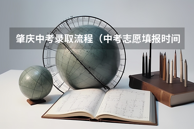 肇庆中考录取流程（中考志愿填报时间）