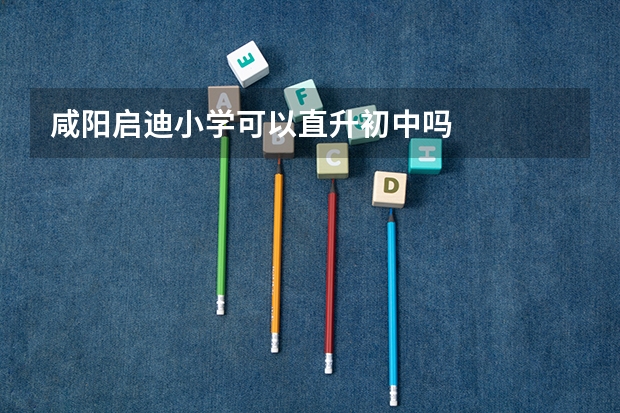 咸阳启迪小学可以直升初中吗