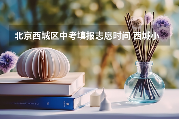 北京西城区中考填报志愿时间 西城小升初科普 | 一文读懂 · 2024年 · 西城区小升初 · 入学流程！
