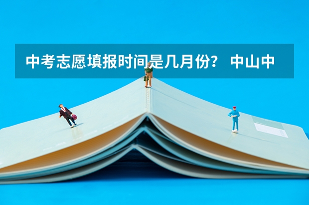 中考志愿填报时间是几月份？ 中山中考分数线公布时间