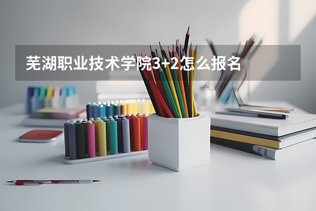 芜湖职业技术学院3+2怎么报名