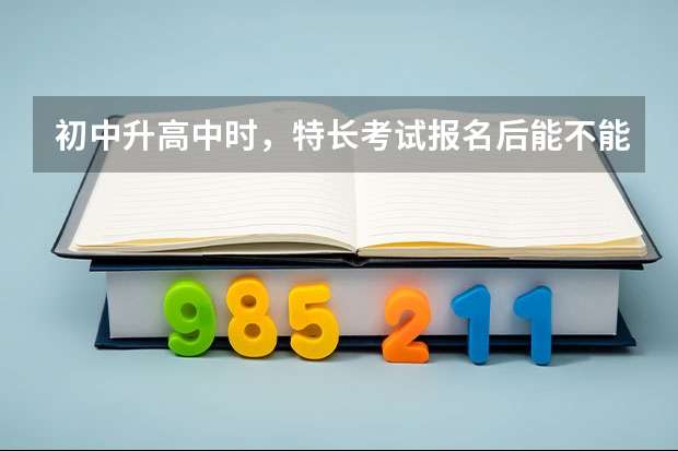 初中升高中时，特长考试报名后能不能不去考，会不会有什么影响？