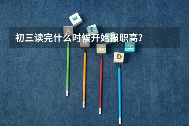 初三读完什么时候开始报职高？