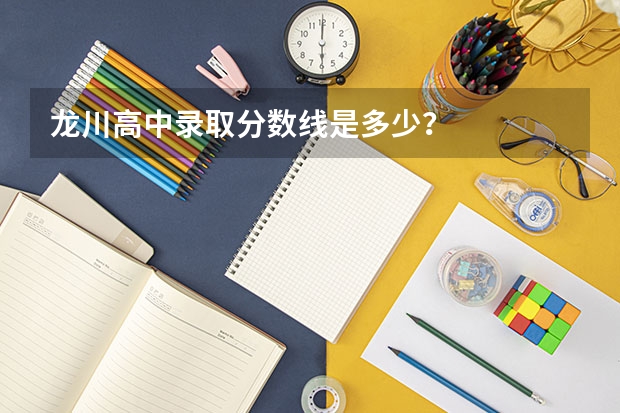 龙川高中录取分数线是多少？