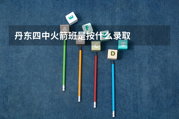 丹东四中火箭班是按什么录取