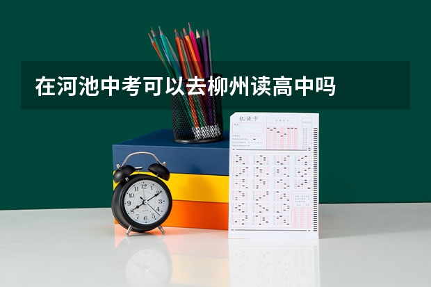 在河池中考可以去柳州读高中吗