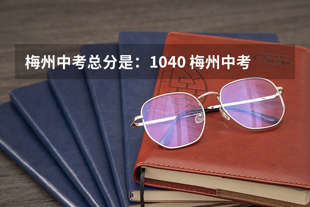 梅州中考总分是：1040 梅州中考时间具体时间