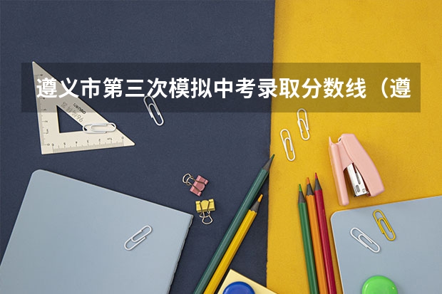 遵义市第三次模拟中考录取分数线（遵义中考录取分数线）