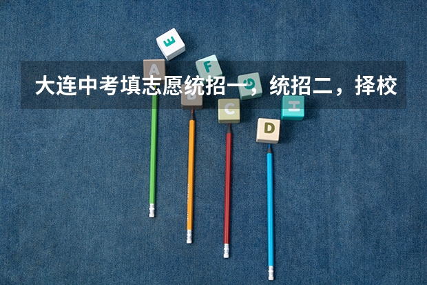 大连中考填志愿统招一，统招二，择校一，择校二是什么意思