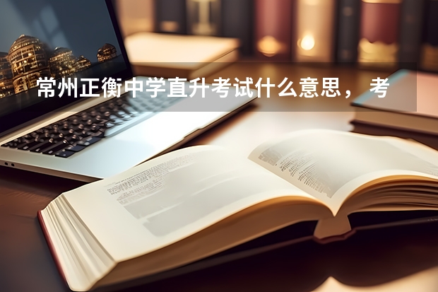 常州正衡中学直升考试什么意思, 考上后考生中考有什么优惠