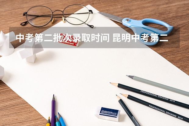 中考第二批次录取时间 昆明中考第二批次录取时间