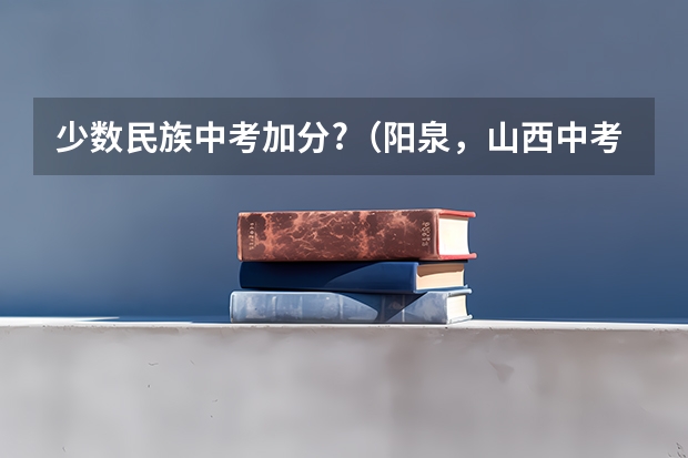 少数民族中考加分?（阳泉，山西中考加分政策）