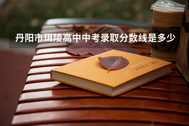 丹阳市珥陵高中中考录取分数线是多少？