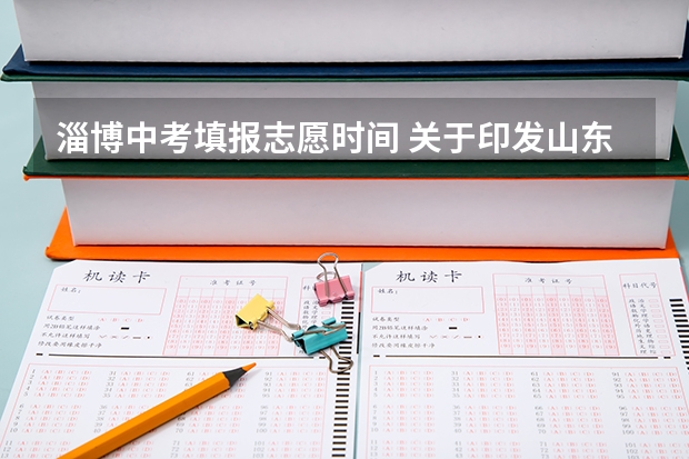 淄博中考填报志愿时间 关于印发山东省淄博市中考招生录取工作细则的通知