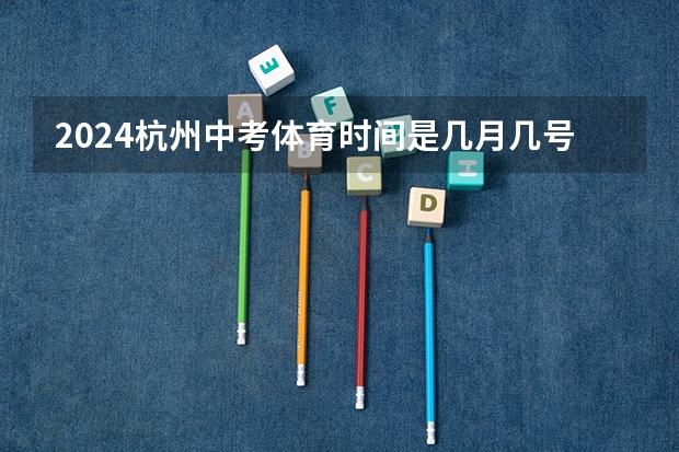 2024杭州中考体育时间是几月几号（浙江杭州中考时间2024年具体时间：6月22日-23日）